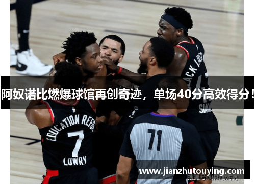 阿奴诺比燃爆球馆再创奇迹，单场40分高效得分！